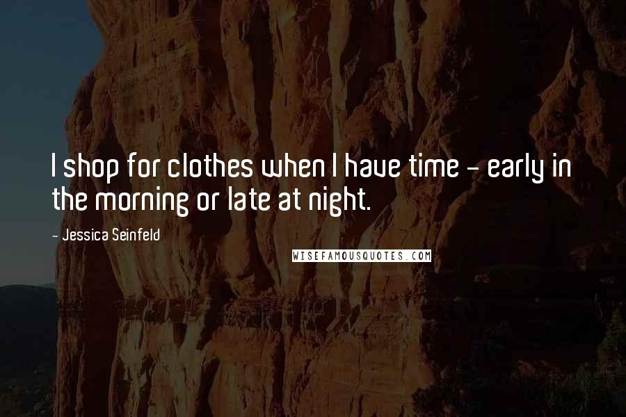 Jessica Seinfeld Quotes: I shop for clothes when I have time - early in the morning or late at night.