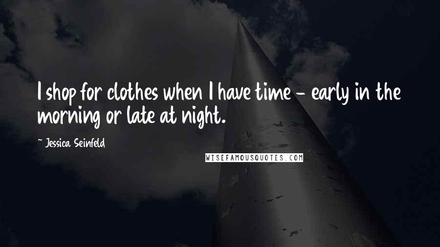 Jessica Seinfeld Quotes: I shop for clothes when I have time - early in the morning or late at night.