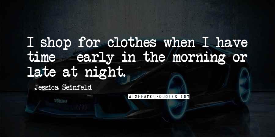 Jessica Seinfeld Quotes: I shop for clothes when I have time - early in the morning or late at night.