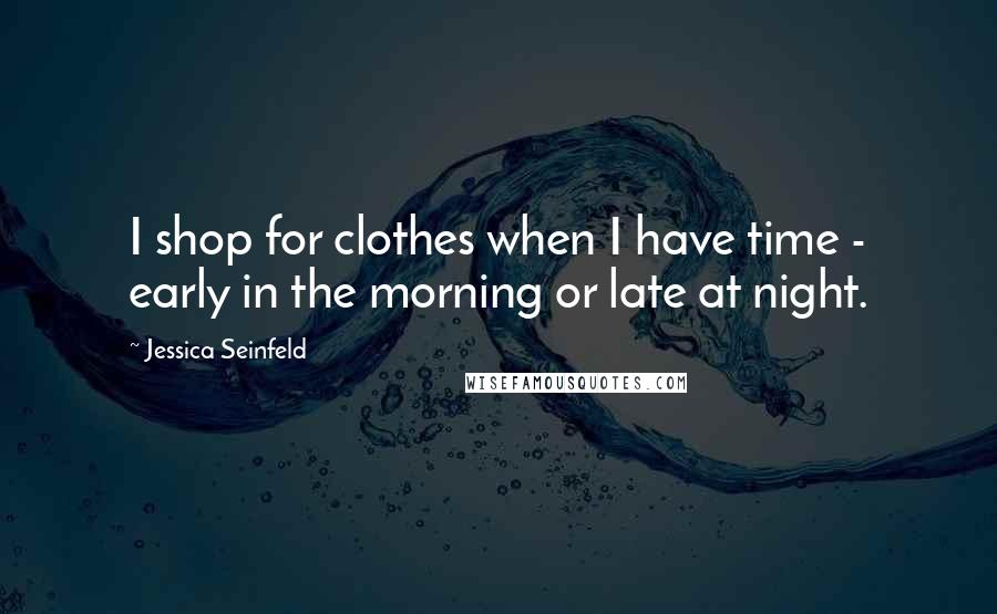 Jessica Seinfeld Quotes: I shop for clothes when I have time - early in the morning or late at night.