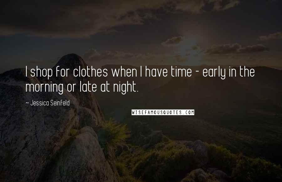 Jessica Seinfeld Quotes: I shop for clothes when I have time - early in the morning or late at night.