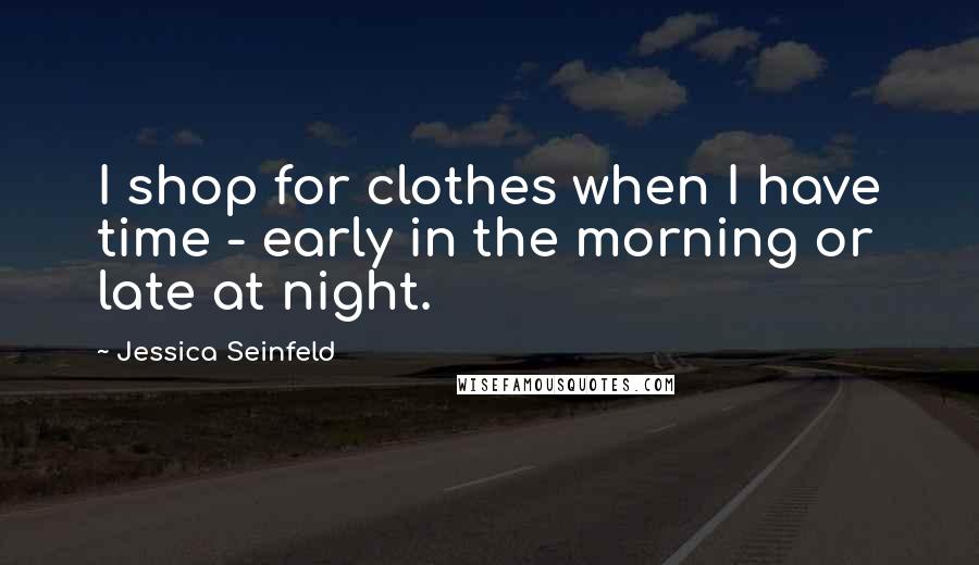 Jessica Seinfeld Quotes: I shop for clothes when I have time - early in the morning or late at night.