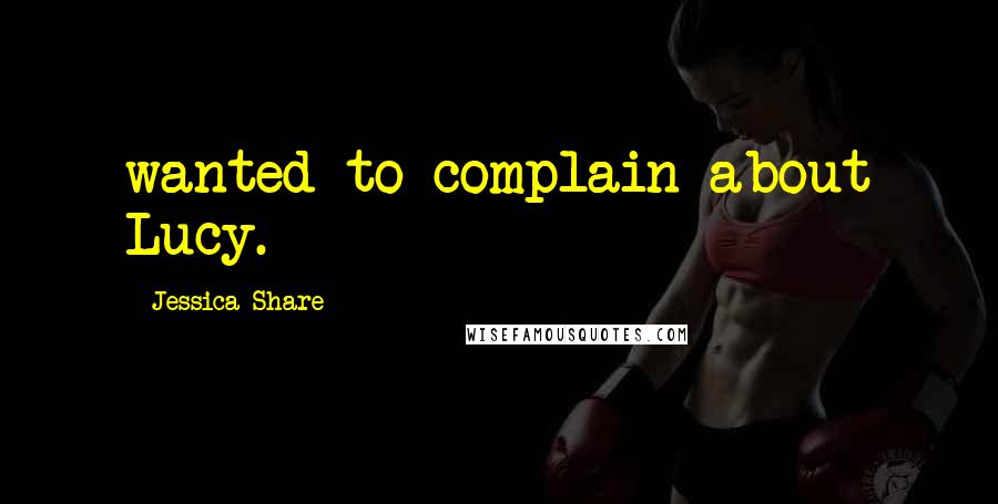 Jessica Share Quotes: wanted to complain about Lucy.
