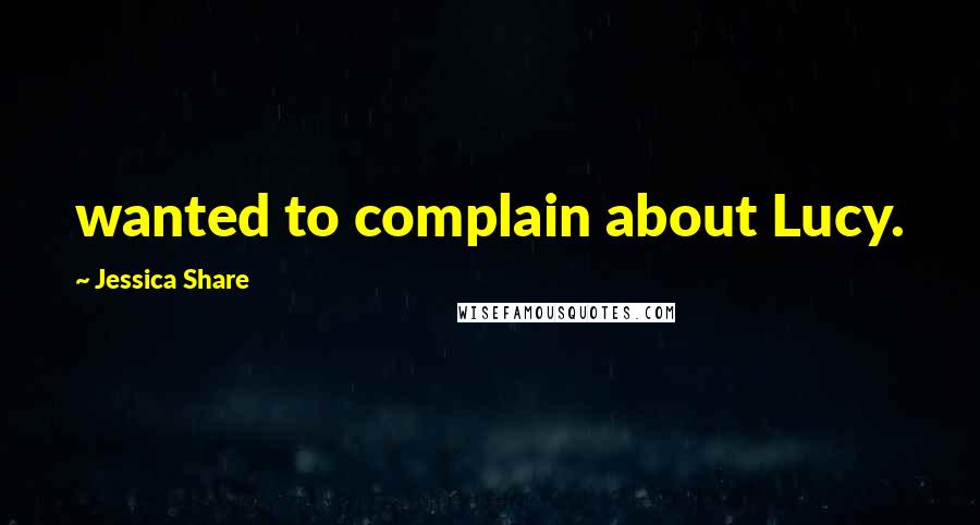Jessica Share Quotes: wanted to complain about Lucy.