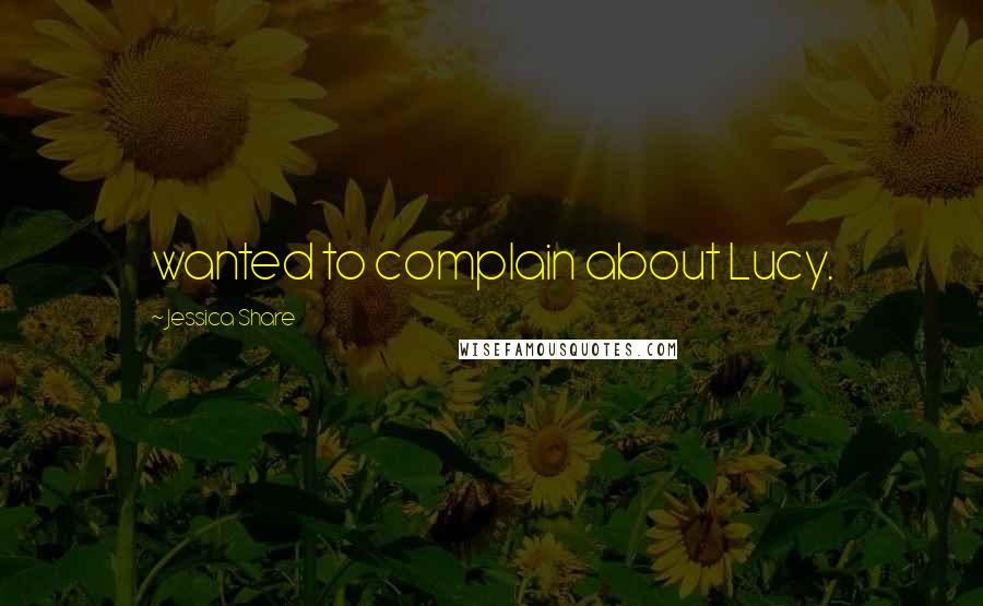 Jessica Share Quotes: wanted to complain about Lucy.