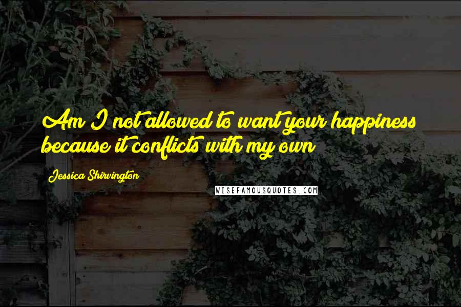 Jessica Shirvington Quotes: Am I not allowed to want your happiness because it conflicts with my own?