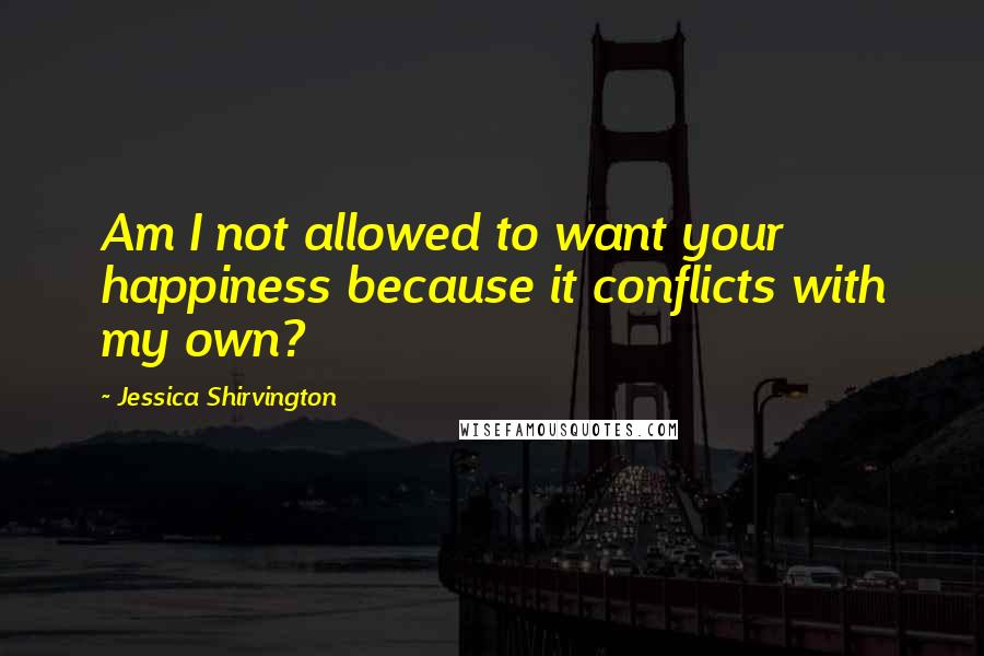 Jessica Shirvington Quotes: Am I not allowed to want your happiness because it conflicts with my own?