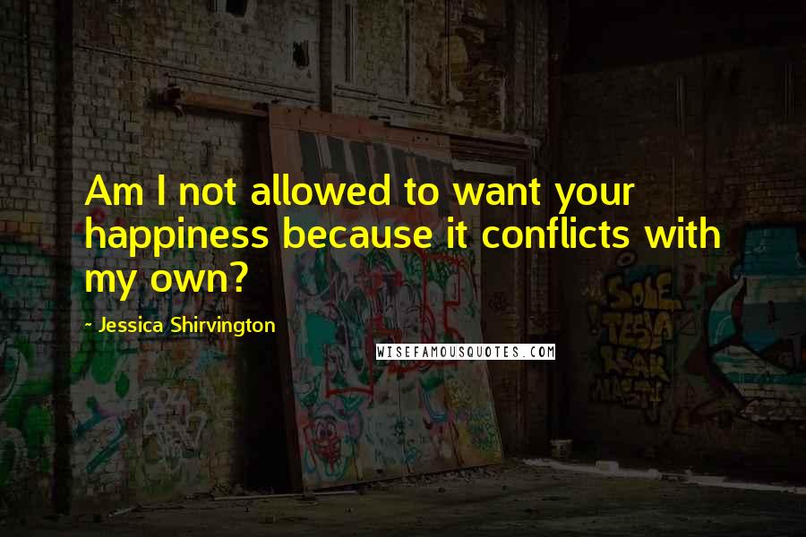 Jessica Shirvington Quotes: Am I not allowed to want your happiness because it conflicts with my own?