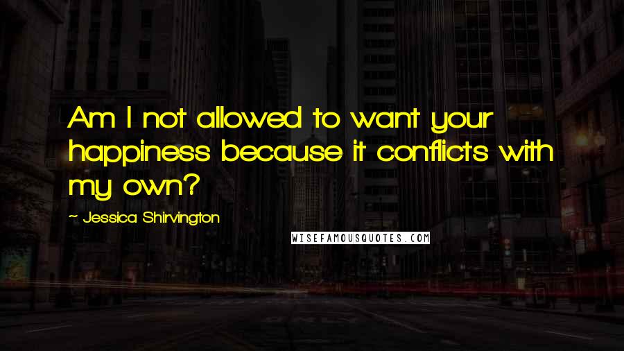 Jessica Shirvington Quotes: Am I not allowed to want your happiness because it conflicts with my own?