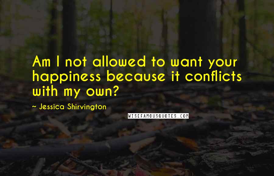 Jessica Shirvington Quotes: Am I not allowed to want your happiness because it conflicts with my own?