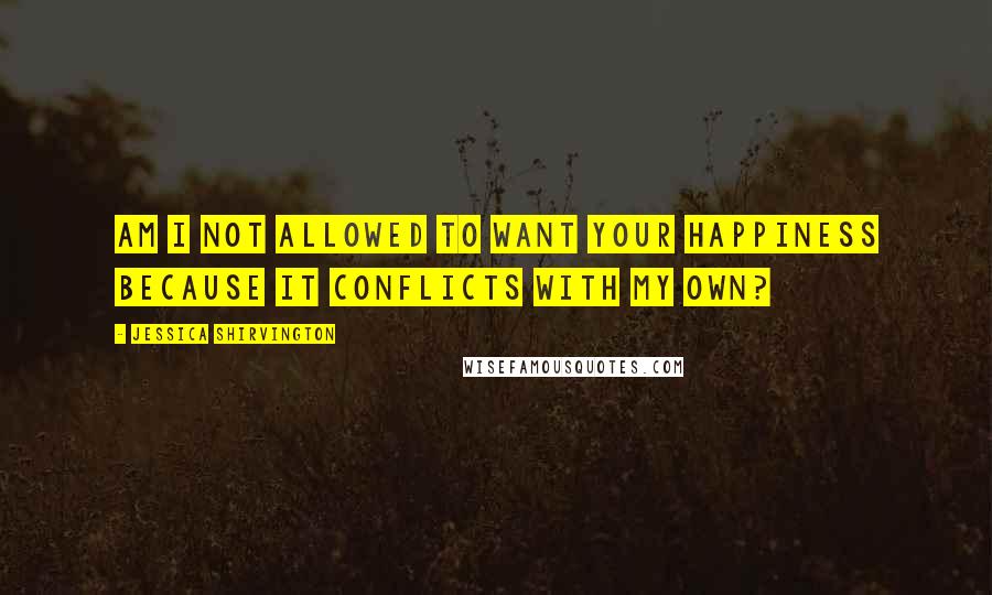 Jessica Shirvington Quotes: Am I not allowed to want your happiness because it conflicts with my own?