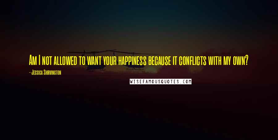 Jessica Shirvington Quotes: Am I not allowed to want your happiness because it conflicts with my own?