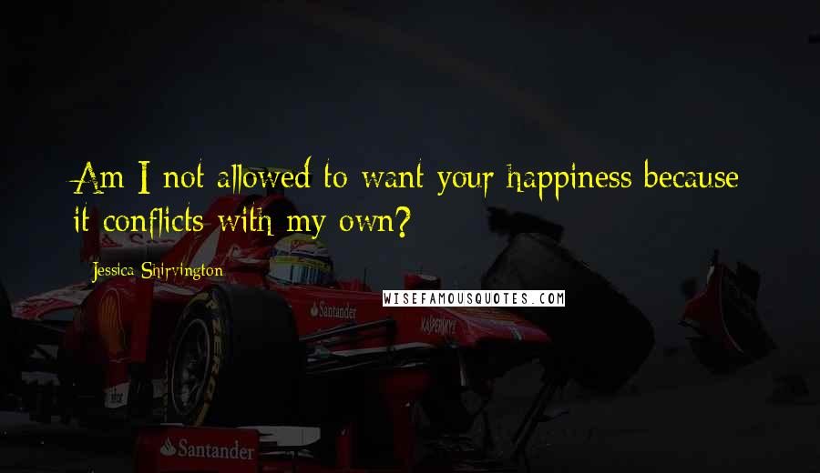 Jessica Shirvington Quotes: Am I not allowed to want your happiness because it conflicts with my own?