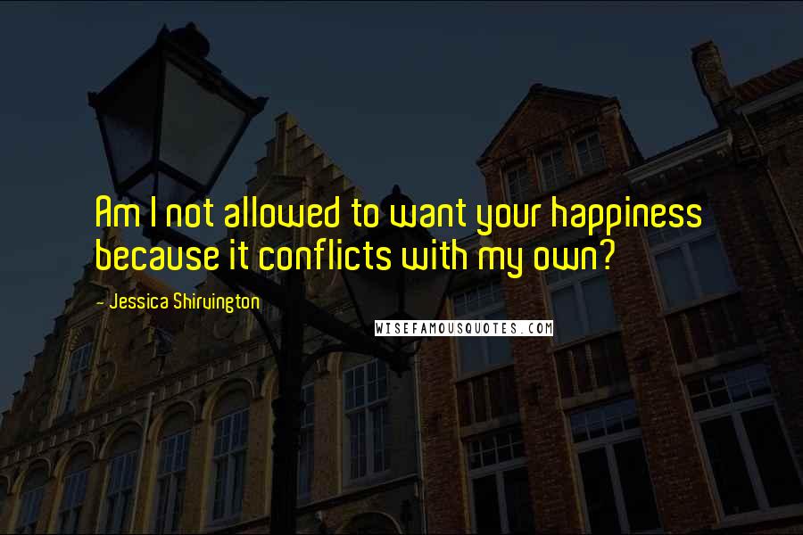 Jessica Shirvington Quotes: Am I not allowed to want your happiness because it conflicts with my own?