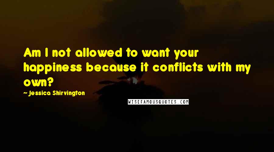 Jessica Shirvington Quotes: Am I not allowed to want your happiness because it conflicts with my own?