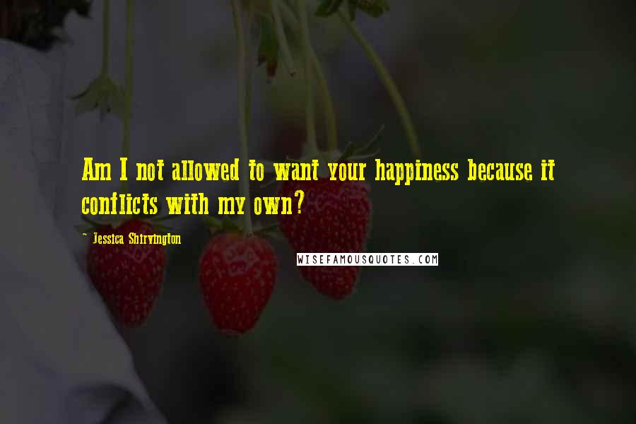 Jessica Shirvington Quotes: Am I not allowed to want your happiness because it conflicts with my own?