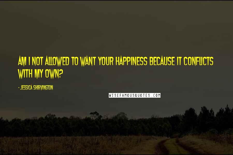 Jessica Shirvington Quotes: Am I not allowed to want your happiness because it conflicts with my own?