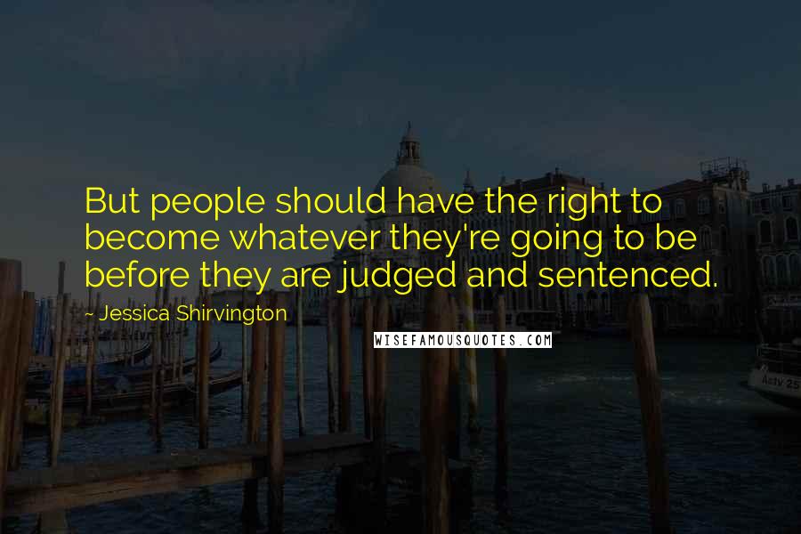 Jessica Shirvington Quotes: But people should have the right to become whatever they're going to be before they are judged and sentenced.