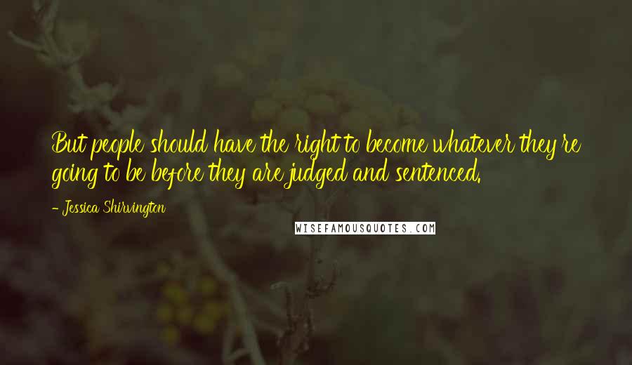 Jessica Shirvington Quotes: But people should have the right to become whatever they're going to be before they are judged and sentenced.