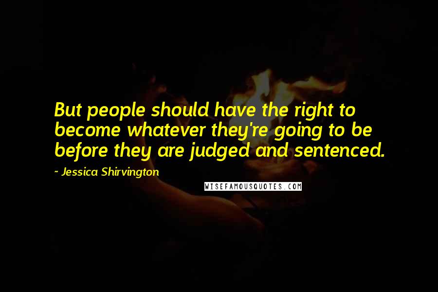 Jessica Shirvington Quotes: But people should have the right to become whatever they're going to be before they are judged and sentenced.