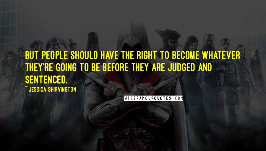 Jessica Shirvington Quotes: But people should have the right to become whatever they're going to be before they are judged and sentenced.