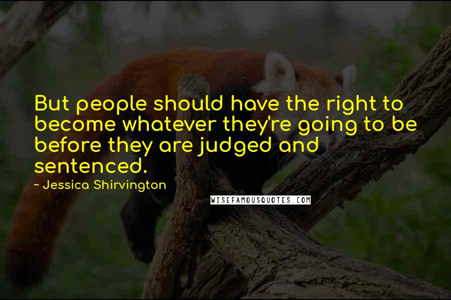Jessica Shirvington Quotes: But people should have the right to become whatever they're going to be before they are judged and sentenced.