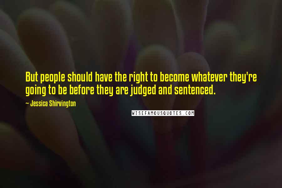 Jessica Shirvington Quotes: But people should have the right to become whatever they're going to be before they are judged and sentenced.
