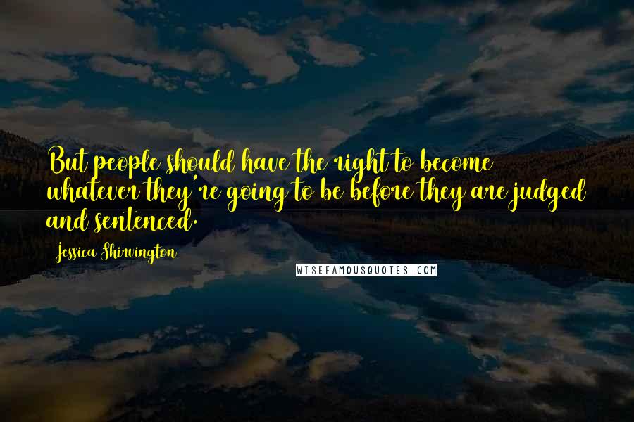 Jessica Shirvington Quotes: But people should have the right to become whatever they're going to be before they are judged and sentenced.