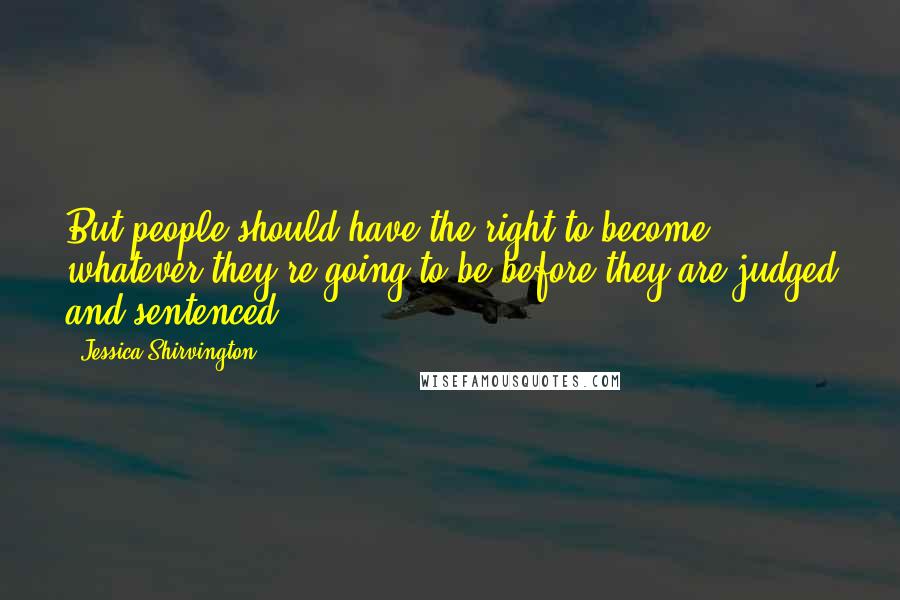 Jessica Shirvington Quotes: But people should have the right to become whatever they're going to be before they are judged and sentenced.