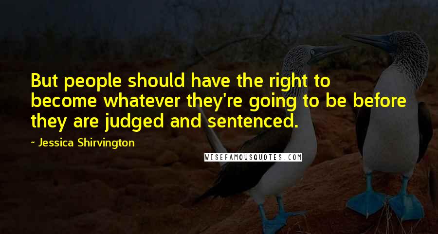Jessica Shirvington Quotes: But people should have the right to become whatever they're going to be before they are judged and sentenced.