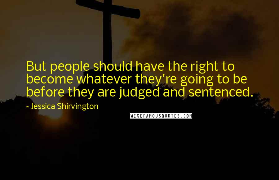 Jessica Shirvington Quotes: But people should have the right to become whatever they're going to be before they are judged and sentenced.