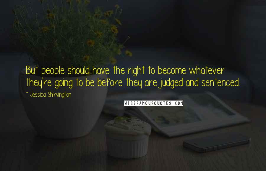 Jessica Shirvington Quotes: But people should have the right to become whatever they're going to be before they are judged and sentenced.