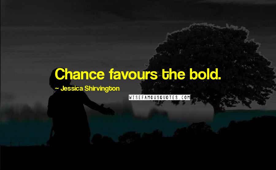 Jessica Shirvington Quotes: Chance favours the bold.