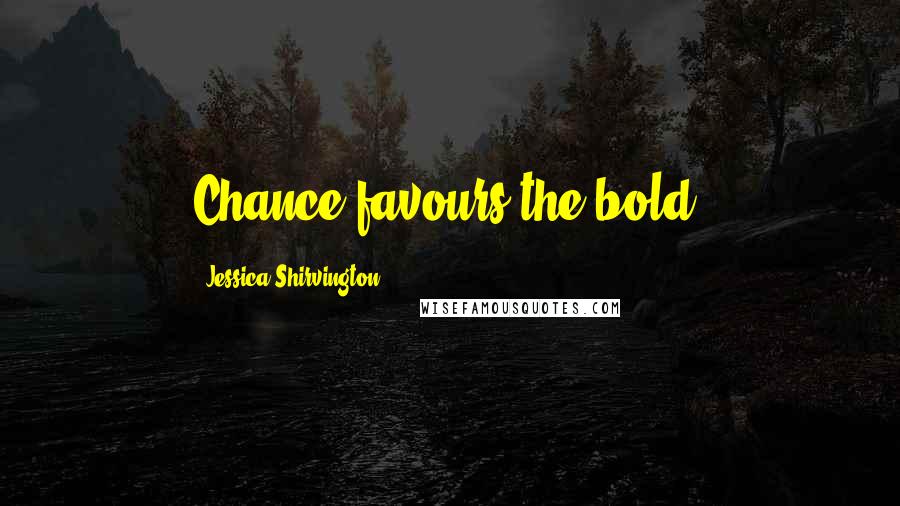 Jessica Shirvington Quotes: Chance favours the bold.