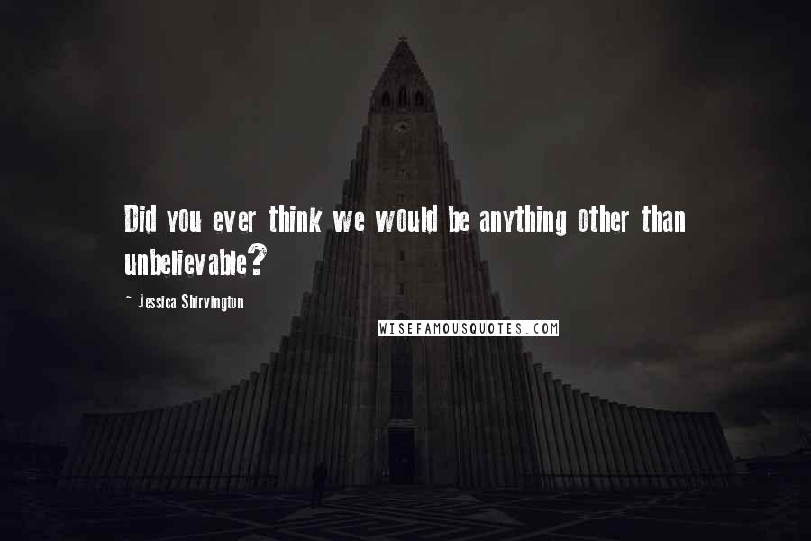 Jessica Shirvington Quotes: Did you ever think we would be anything other than unbelievable?