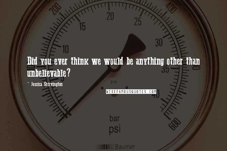 Jessica Shirvington Quotes: Did you ever think we would be anything other than unbelievable?
