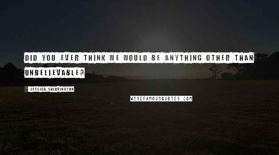 Jessica Shirvington Quotes: Did you ever think we would be anything other than unbelievable?