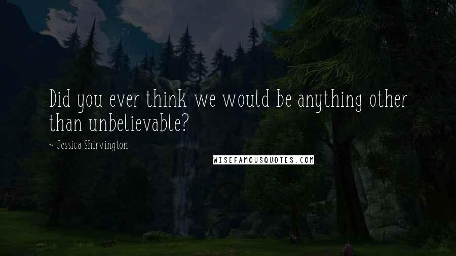 Jessica Shirvington Quotes: Did you ever think we would be anything other than unbelievable?