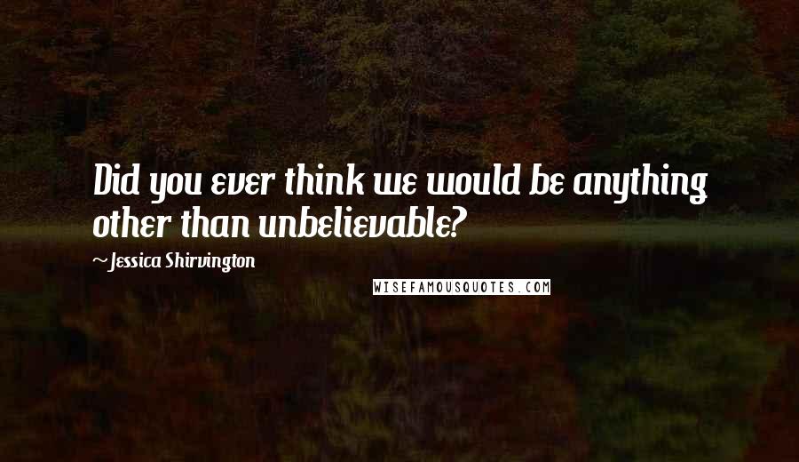 Jessica Shirvington Quotes: Did you ever think we would be anything other than unbelievable?