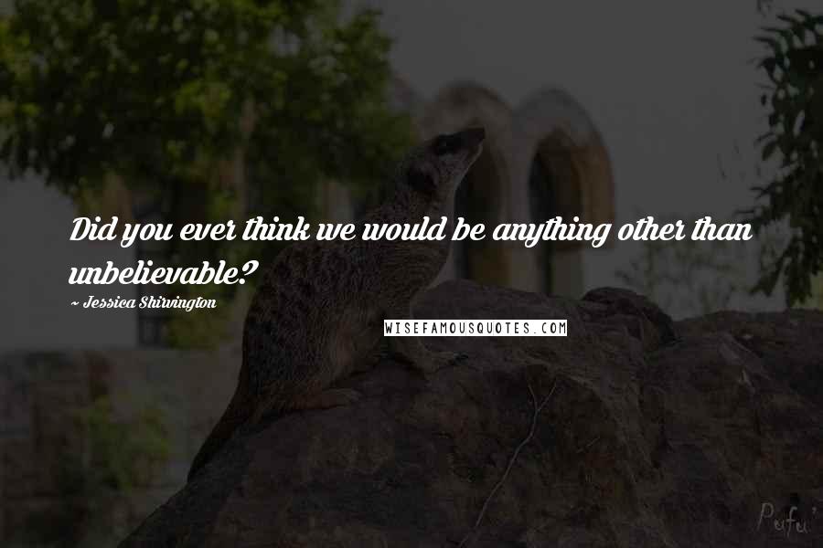 Jessica Shirvington Quotes: Did you ever think we would be anything other than unbelievable?