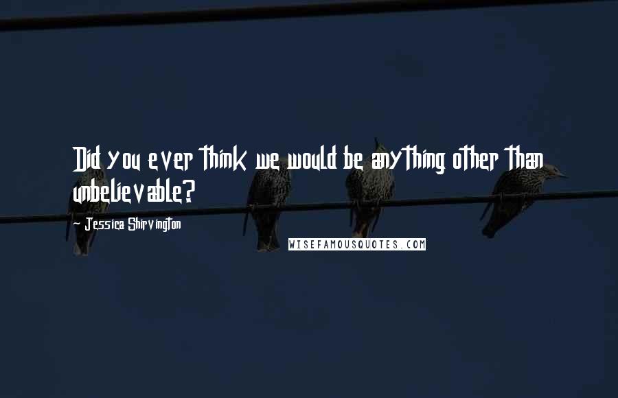 Jessica Shirvington Quotes: Did you ever think we would be anything other than unbelievable?