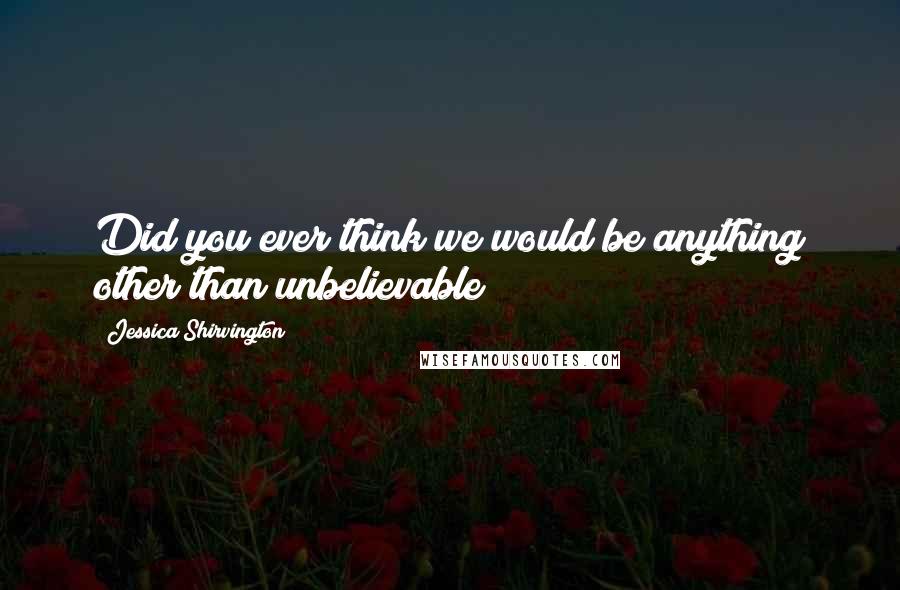 Jessica Shirvington Quotes: Did you ever think we would be anything other than unbelievable?