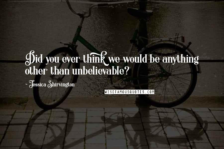 Jessica Shirvington Quotes: Did you ever think we would be anything other than unbelievable?