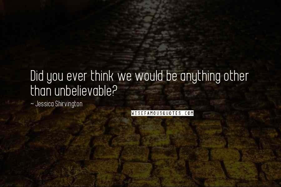 Jessica Shirvington Quotes: Did you ever think we would be anything other than unbelievable?