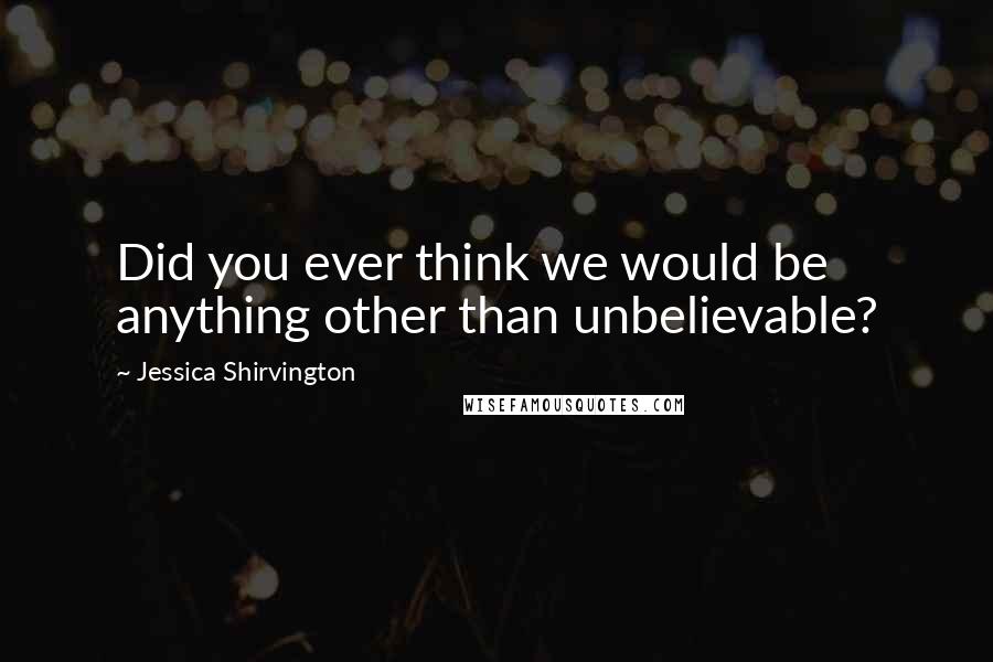 Jessica Shirvington Quotes: Did you ever think we would be anything other than unbelievable?