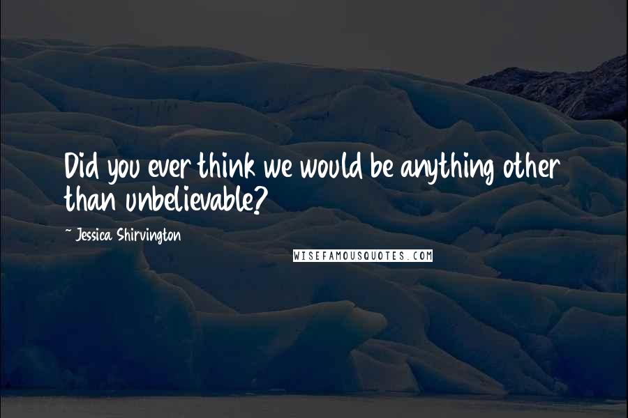 Jessica Shirvington Quotes: Did you ever think we would be anything other than unbelievable?