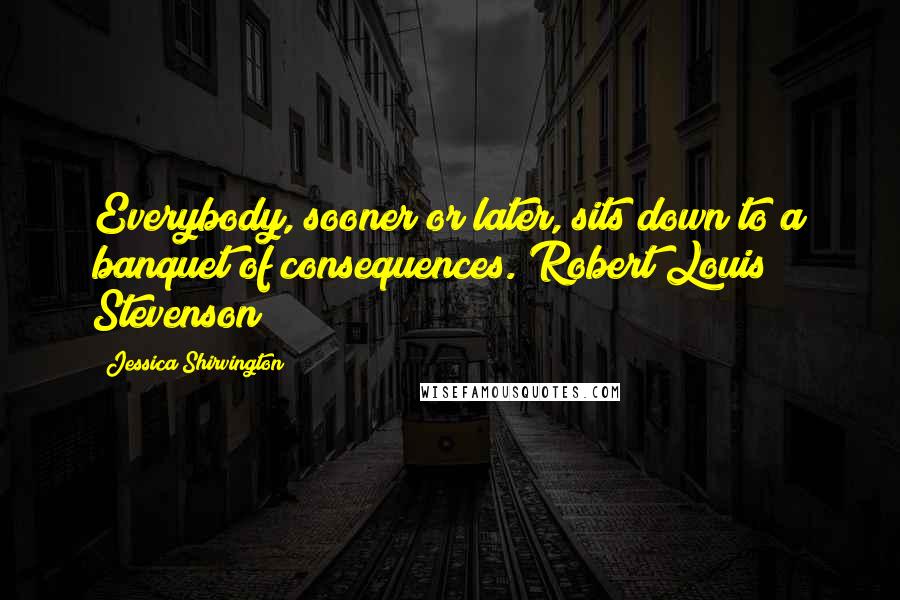 Jessica Shirvington Quotes: Everybody, sooner or later, sits down to a banquet of consequences. Robert Louis Stevenson