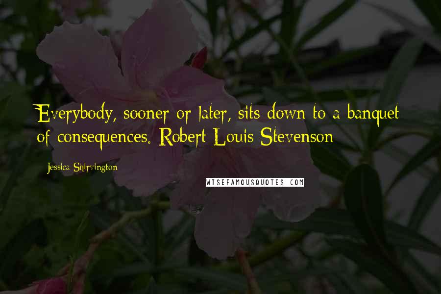 Jessica Shirvington Quotes: Everybody, sooner or later, sits down to a banquet of consequences. Robert Louis Stevenson
