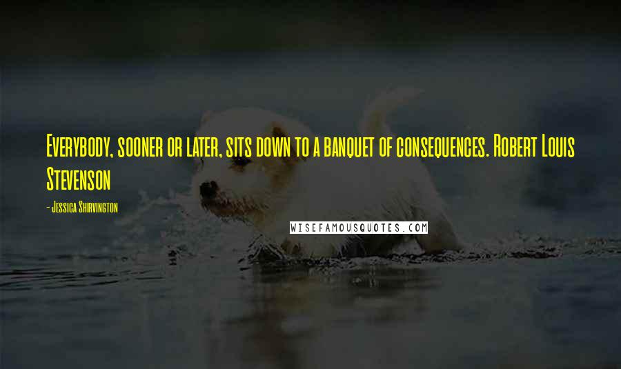 Jessica Shirvington Quotes: Everybody, sooner or later, sits down to a banquet of consequences. Robert Louis Stevenson