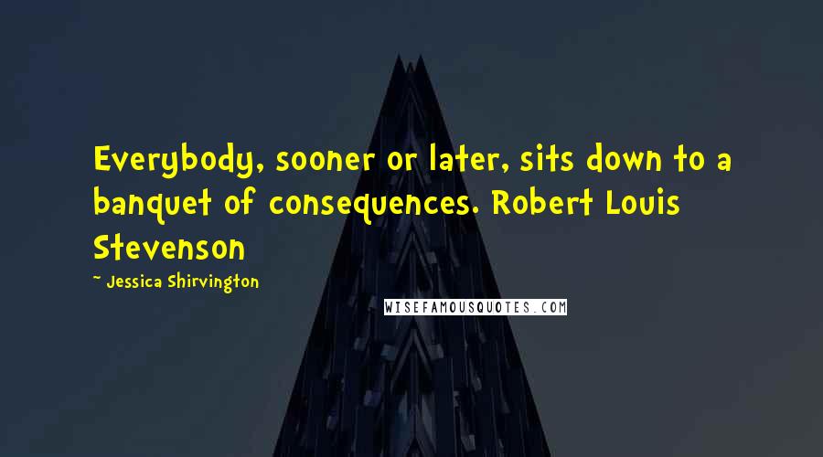 Jessica Shirvington Quotes: Everybody, sooner or later, sits down to a banquet of consequences. Robert Louis Stevenson